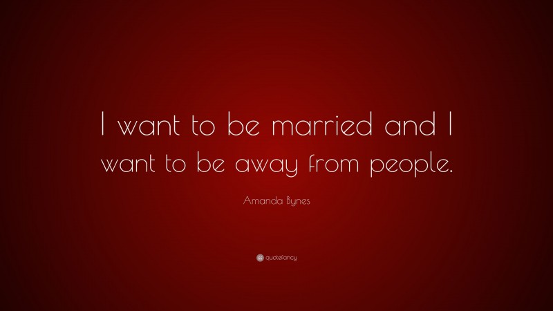 Amanda Bynes Quote: “I want to be married and I want to be away from people.”