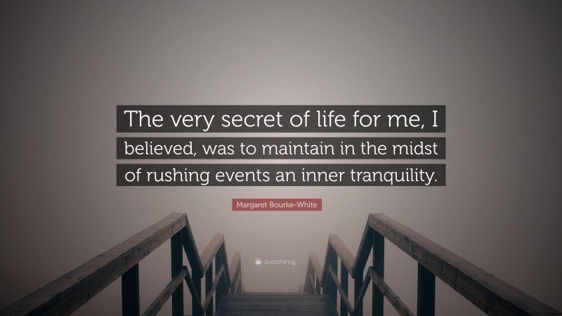 Margaret Bourke-White Quote: “The very secret of life for me, I believed, was to maintain in the midst of rushing events an inner tranquility.”