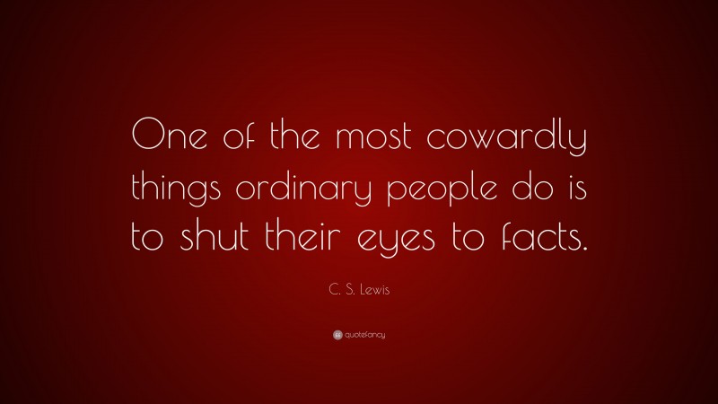C. S. Lewis Quote: “One of the most cowardly things ordinary people do is to shut their eyes to facts.”