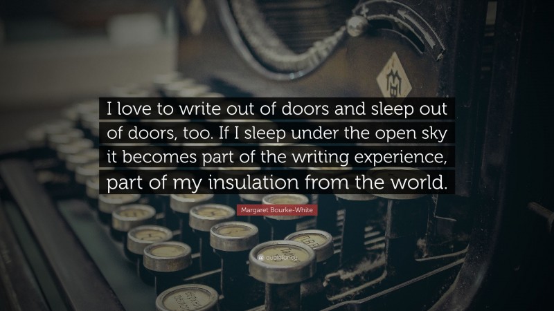 Margaret Bourke-White Quote: “I love to write out of doors and sleep out of doors, too. If I sleep under the open sky it becomes part of the writing experience, part of my insulation from the world.”