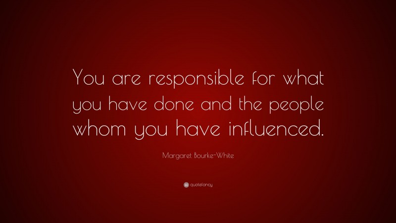 Margaret Bourke-White Quote: “You are responsible for what you have done and the people whom you have influenced.”