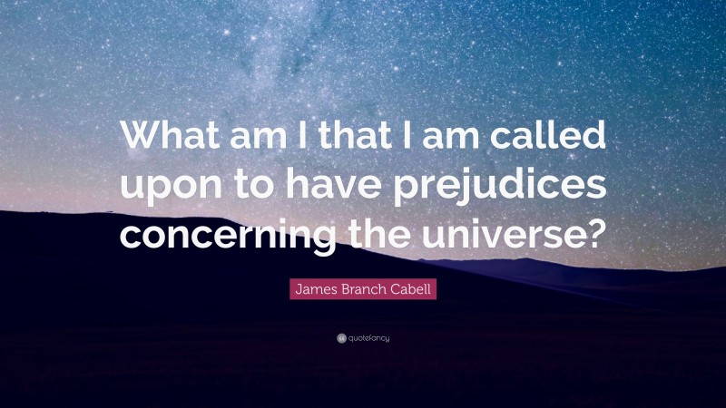 James Branch Cabell Quote: “What am I that I am called upon to have prejudices concerning the universe?”