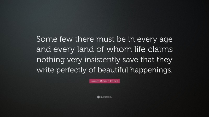 James Branch Cabell Quote: “Some few there must be in every age and every land of whom life claims nothing very insistently save that they write perfectly of beautiful happenings.”