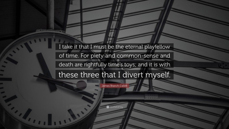James Branch Cabell Quote: “I take it that I must be the eternal playfellow of time. For piety and common-sense and death are rightfully time’s toys; and it is with these three that I divert myself.”