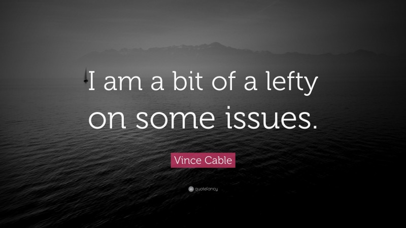 Vince Cable Quote: “I am a bit of a lefty on some issues.”