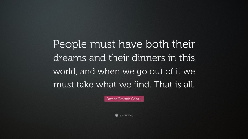 James Branch Cabell Quote: “People must have both their dreams and their dinners in this world, and when we go out of it we must take what we find. That is all.”