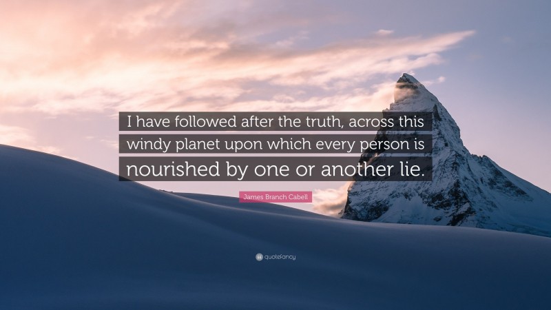James Branch Cabell Quote: “I have followed after the truth, across this windy planet upon which every person is nourished by one or another lie.”