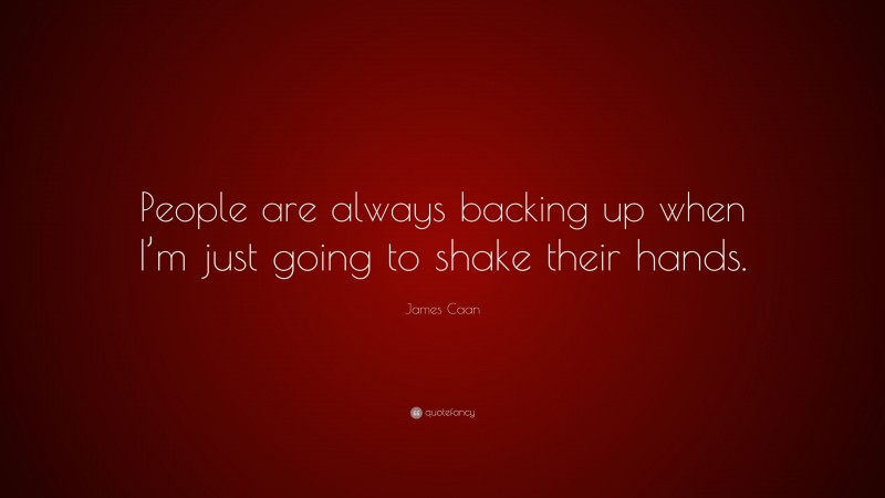 James Caan Quote: “People are always backing up when I’m just going to shake their hands.”