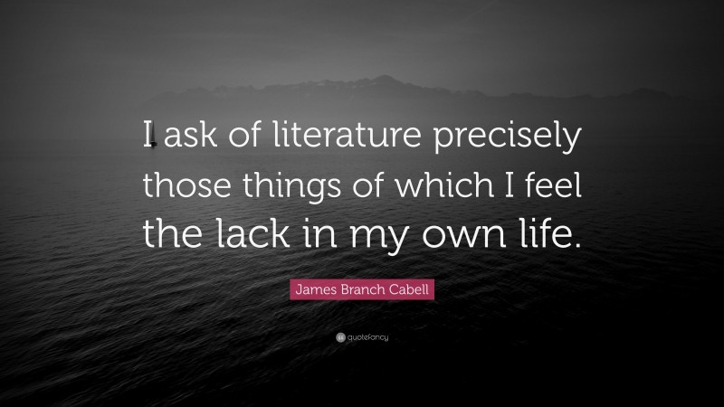 James Branch Cabell Quote: “I ask of literature precisely those things of which I feel the lack in my own life.”