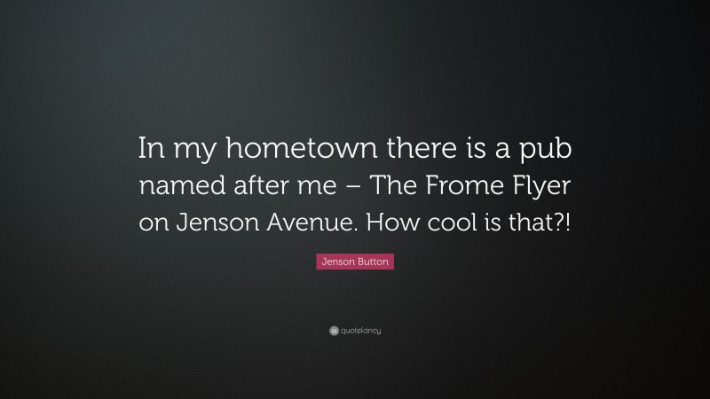 Jenson Button Quote: “In my hometown there is a pub named after me – The Frome Flyer on Jenson Avenue. How cool is that?!”