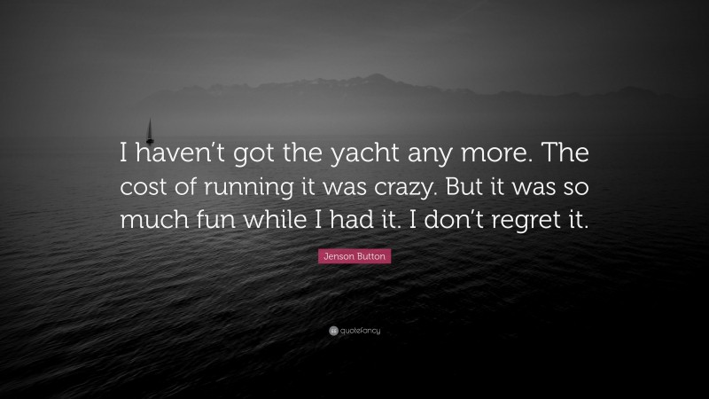 Jenson Button Quote: “I haven’t got the yacht any more. The cost of running it was crazy. But it was so much fun while I had it. I don’t regret it.”