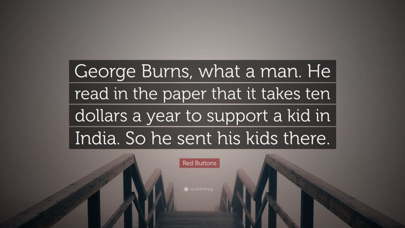 Red Buttons Quote: “George Burns, what a man. He read in the paper that it takes ten dollars a year to support a kid in India. So he sent his kids there.”