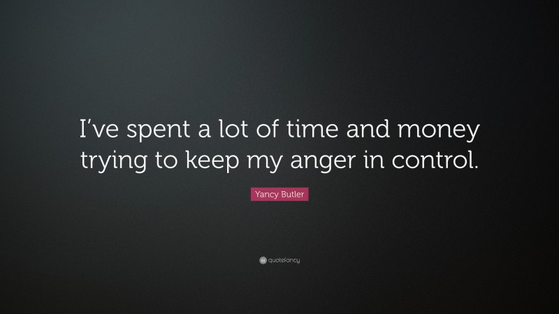 Yancy Butler Quote: “I’ve spent a lot of time and money trying to keep my anger in control.”