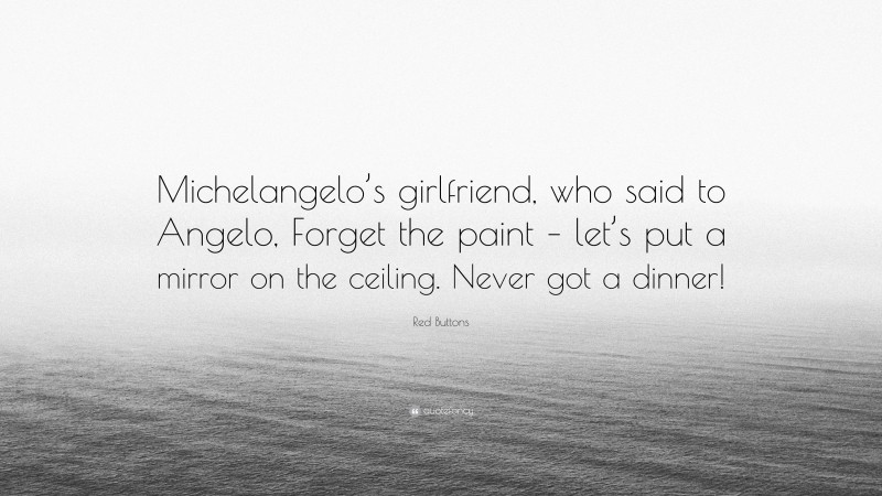 Red Buttons Quote: “Michelangelo’s girlfriend, who said to Angelo, Forget the paint – let’s put a mirror on the ceiling. Never got a dinner!”