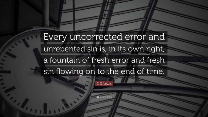 C. S. Lewis Quote: “Every uncorrected error and unrepented sin is, in its own right, a fountain of fresh error and fresh sin flowing on to the end of time.”