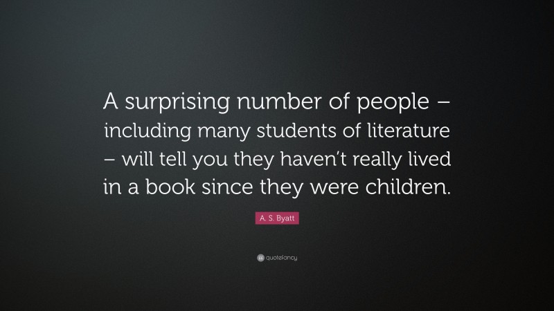 A. S. Byatt Quote: “A surprising number of people – including many students of literature – will tell you they haven’t really lived in a book since they were children.”