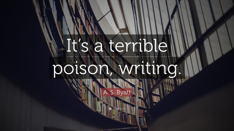 A. S. Byatt Quote: “It’s a terrible poison, writing.”