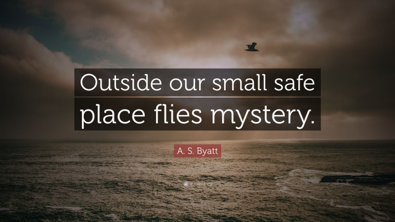 A. S. Byatt Quote: “Outside our small safe place flies mystery.”