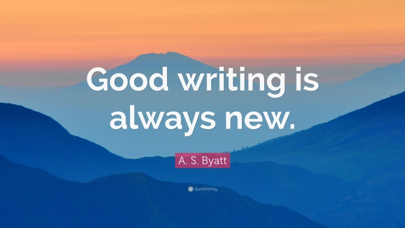A. S. Byatt Quote: “Good writing is always new.”