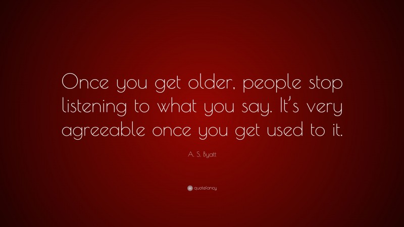 A. S. Byatt Quote: “Once you get older, people stop listening to what you say. It’s very agreeable once you get used to it.”