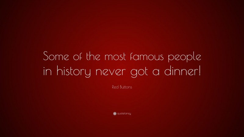 Red Buttons Quote: “Some of the most famous people in history never got a dinner!”