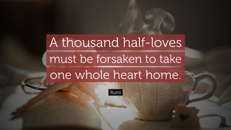 Rumi Quote: “A thousand half-loves must be forsaken to take one whole heart home.”