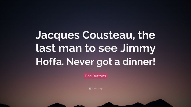 Red Buttons Quote: “Jacques Cousteau, the last man to see Jimmy Hoffa. Never got a dinner!”