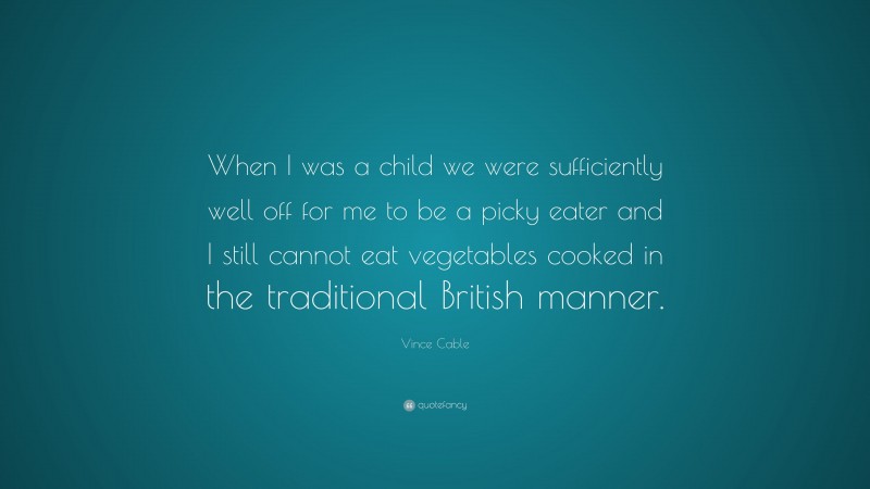 Vince Cable Quote: “When I was a child we were sufficiently well off for me to be a picky eater and I still cannot eat vegetables cooked in the traditional British manner.”