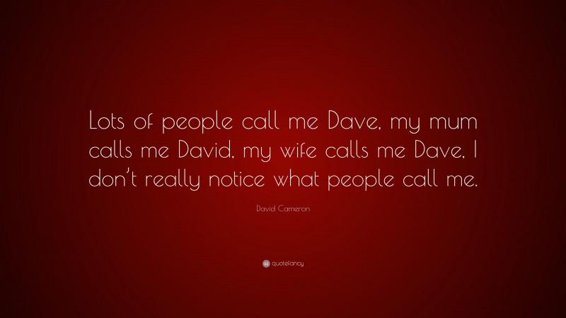 David Cameron Quote: “Lots of people call me Dave, my mum calls me David, my wife calls me Dave, I don’t really notice what people call me.”