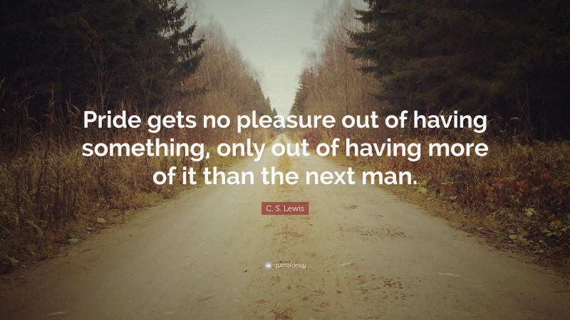 C. S. Lewis Quote: “Pride gets no pleasure out of having something, only out of having more of it than the next man.”