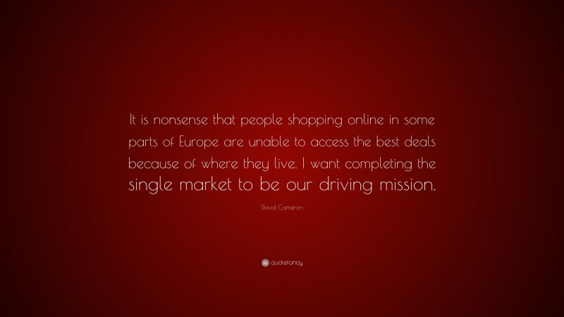 David Cameron Quote: “It is nonsense that people shopping online in some parts of Europe are unable to access the best deals because of where they live. I want completing the single market to be our driving mission.”