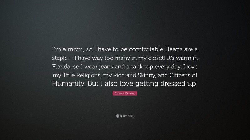 Candace Cameron Quote: “I’m a mom, so I have to be comfortable. Jeans are a staple – I have way too many in my closet! It’s warm in Florida, so I wear jeans and a tank top every day. I love my True Religions, my Rich and Skinny, and Citizens of Humanity. But I also love getting dressed up!”
