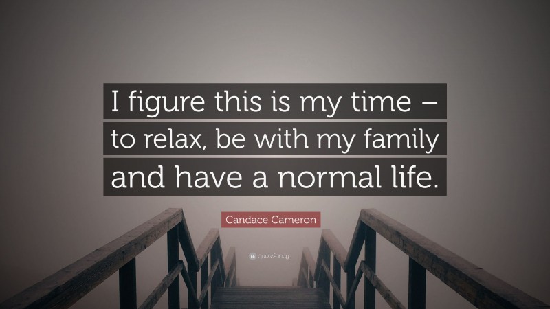 Candace Cameron Quote: “I figure this is my time – to relax, be with my family and have a normal life.”