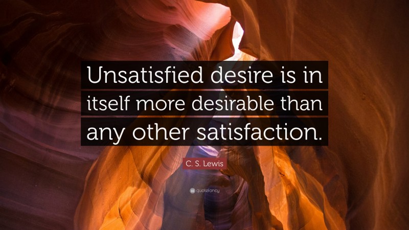 C. S. Lewis Quote: “Unsatisfied desire is in itself more desirable than any other satisfaction.”