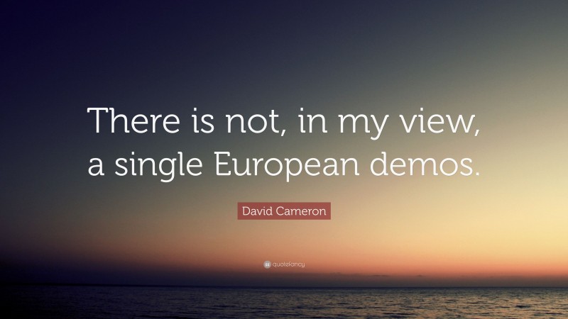 David Cameron Quote: “There is not, in my view, a single European demos.”