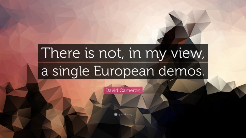 David Cameron Quote: “There is not, in my view, a single European demos.”