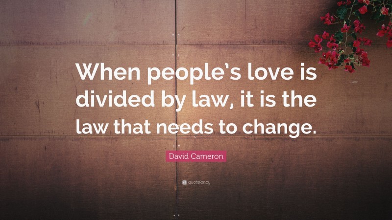 David Cameron Quote: “When people’s love is divided by law, it is the law that needs to change.”