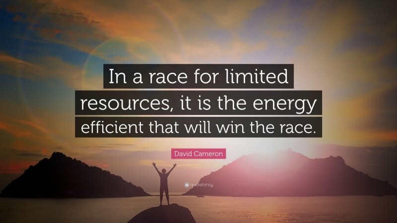 David Cameron Quote: “In a race for limited resources, it is the energy efficient that will win the race.”