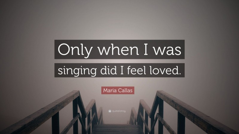 Maria Callas Quote: “Only when I was singing did I feel loved.”