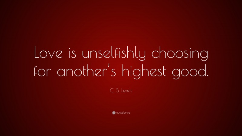 C. S. Lewis Quote: “Love is unselfishly choosing for another’s highest good.”