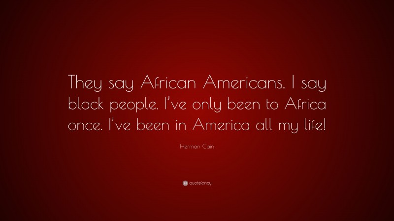 Herman Cain Quote: “They say African Americans. I say black people. I’ve only been to Africa once. I’ve been in America all my life!”