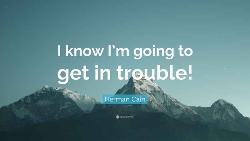 Herman Cain Quote: “I know I’m going to get in trouble!”