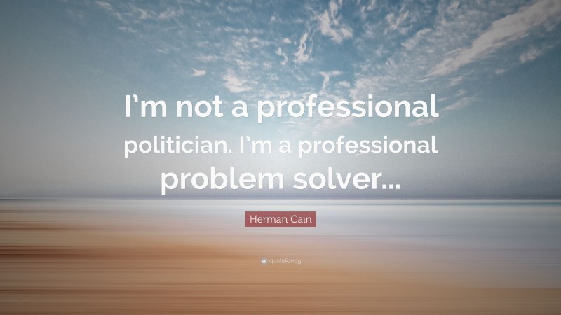 Herman Cain Quote: “I’m not a professional politician. I’m a professional problem solver...”