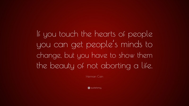 Herman Cain Quote: “If you touch the hearts of people you can get people’s minds to change, but you have to show them the beauty of not aborting a life.”