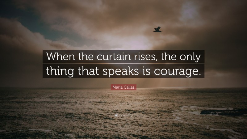 Maria Callas Quote: “When the curtain rises, the only thing that speaks is courage.”