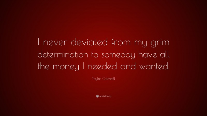 Taylor Caldwell Quote: “I never deviated from my grim determination to someday have all the money I needed and wanted.”