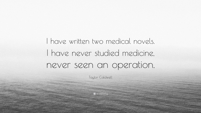 Taylor Caldwell Quote: “I have written two medical novels. I have never studied medicine, never seen an operation.”