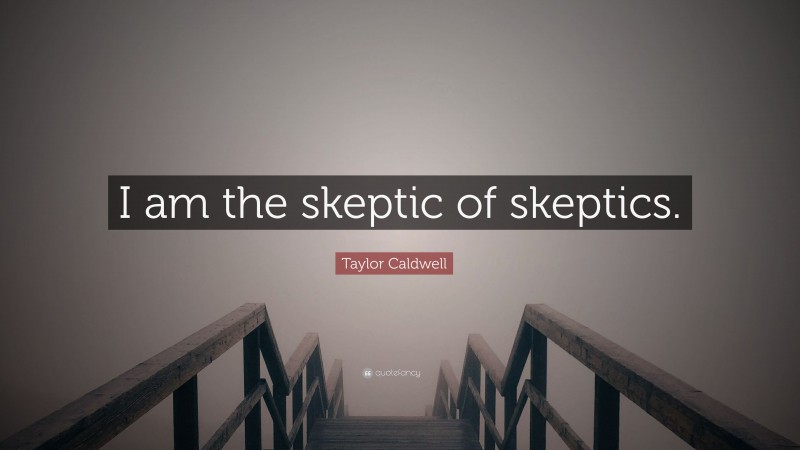 Taylor Caldwell Quote: “I am the skeptic of skeptics.”