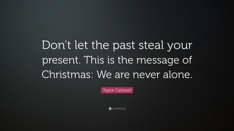 Taylor Caldwell Quote: “Don’t let the past steal your present. This is the message of Christmas: We are never alone.”