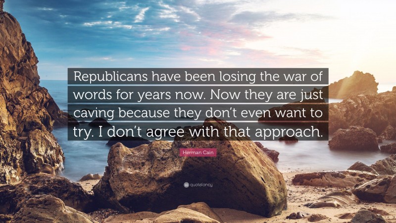 Herman Cain Quote: “Republicans have been losing the war of words for years now. Now they are just caving because they don’t even want to try. I don’t agree with that approach.”